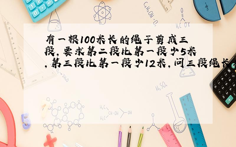 有一根100米长的绳子剪成三段,要求第二段比第一段少5米,第三段比第一段少12米,问三段绳长各多少米?