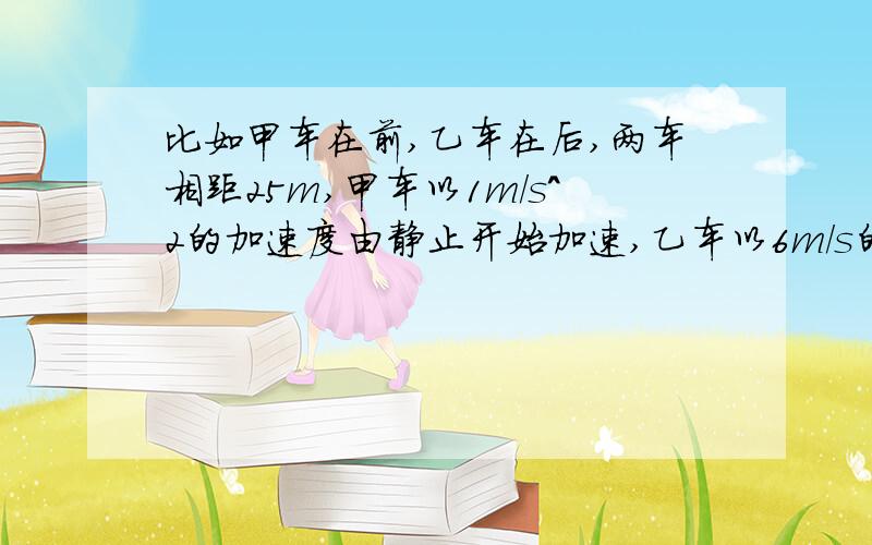 比如甲车在前,乙车在后,两车相距25m,甲车以1m/s^2的加速度由静止开始加速,乙车以6m/s的速度匀速行驶,问乙车能