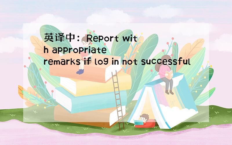 英译中：Report with appropriate remarks if log in not successful