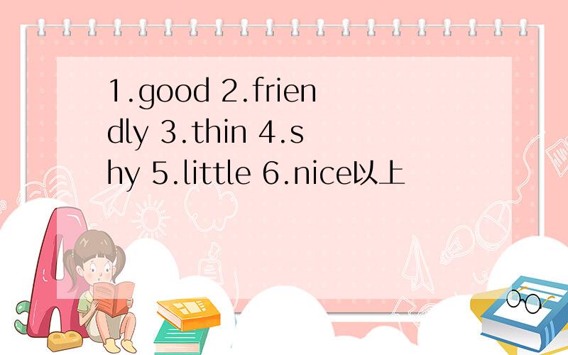 1.good 2.friendly 3.thin 4.shy 5.little 6.nice以上