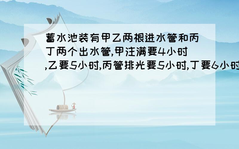 蓄水池装有甲乙两根进水管和丙丁两个出水管,甲注满要4小时,乙要5小时,丙管排光要5小时,丁要6小时.