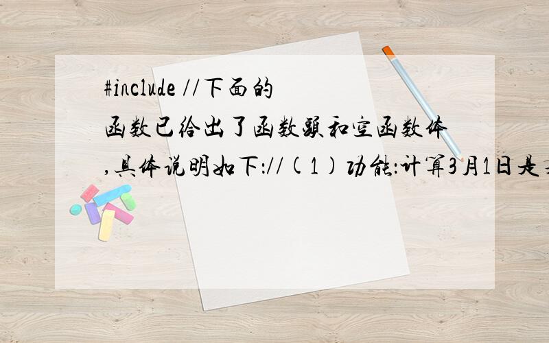 #include //下面的函数已给出了函数头和空函数体,具体说明如下：//(1)功能：计算3月1日是某几