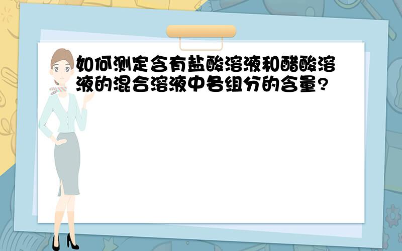 如何测定含有盐酸溶液和醋酸溶液的混合溶液中各组分的含量?