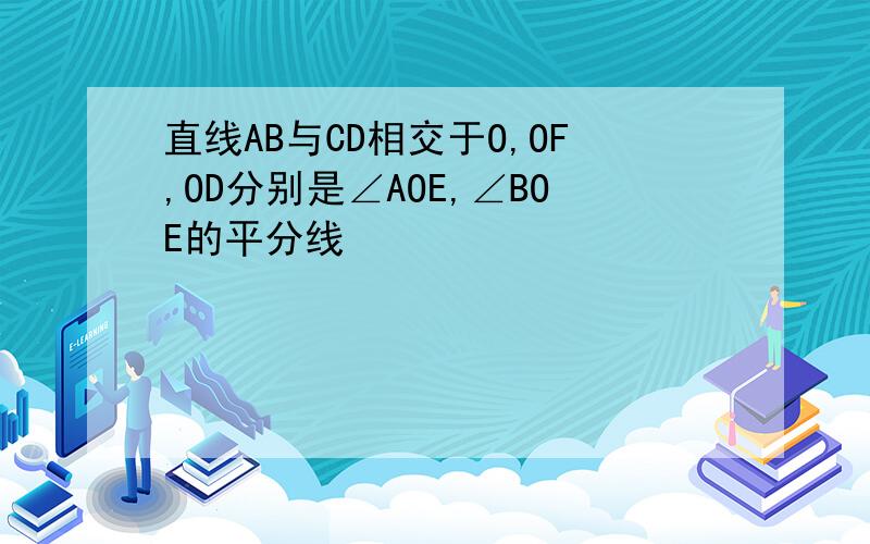 直线AB与CD相交于O,OF,OD分别是∠AOE,∠BOE的平分线