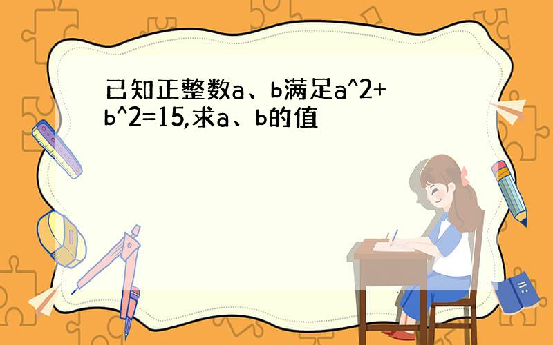 已知正整数a、b满足a^2+b^2=15,求a、b的值