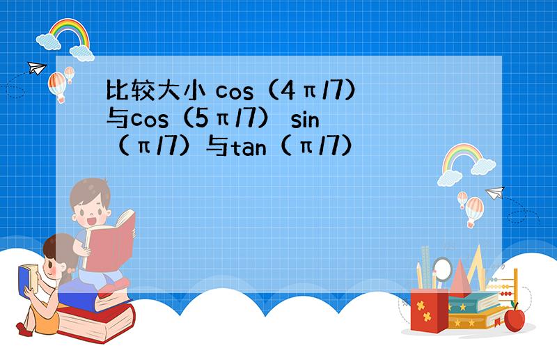 比较大小 cos（4π/7）与cos（5π/7） sin（π/7）与tan（π/7）