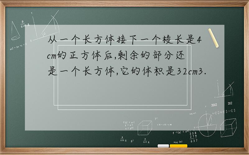 从一个长方体接下一个棱长是4cm的正方体后,剩余的部分还是一个长方体,它的体积是32cm3.