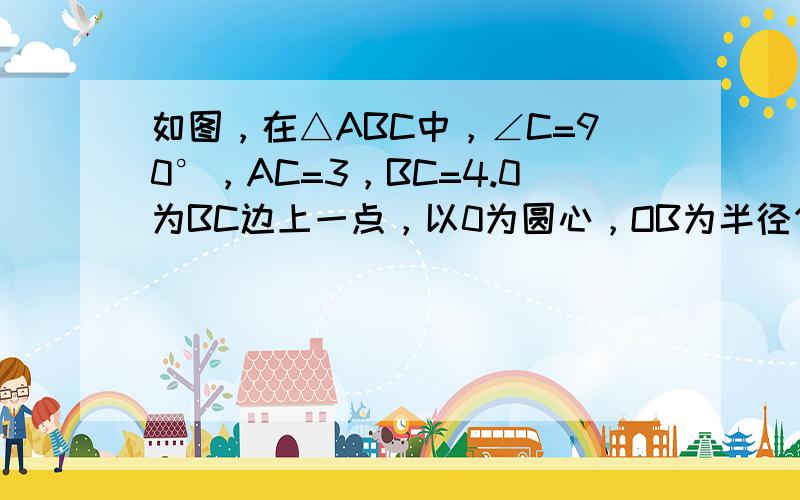 如图，在△ABC中，∠C=90°，AC=3，BC=4.0为BC边上一点，以0为圆心，OB为半径作半圆与BC边和AB边分别