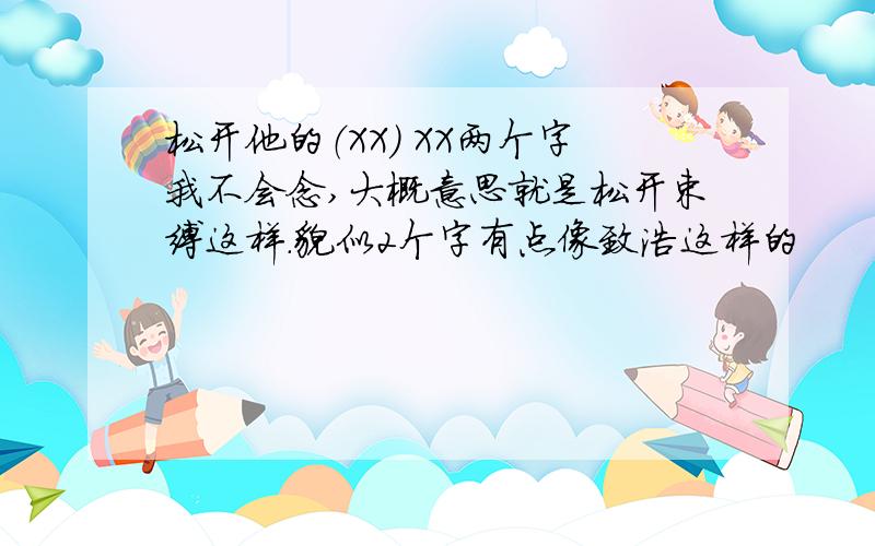 松开他的（XX） XX两个字我不会念,大概意思就是松开束缚这样.貌似2个字有点像致浩这样的