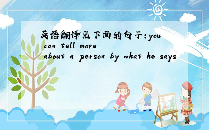 英语翻译见下面的句子：you can tell more about a person by what he says