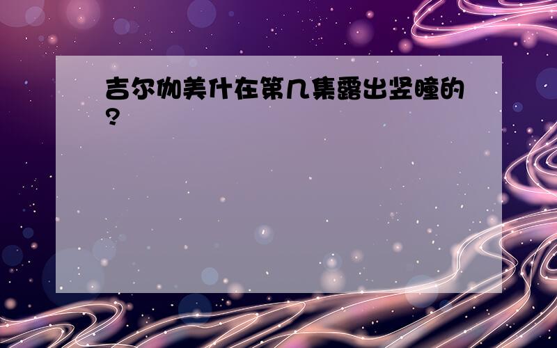 吉尔伽美什在第几集露出竖瞳的?