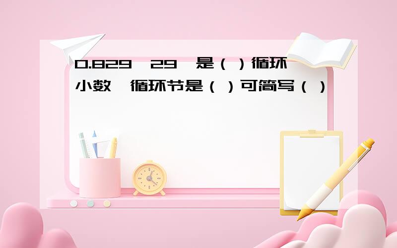 0.829`29`是（）循环小数,循环节是（）可简写（）