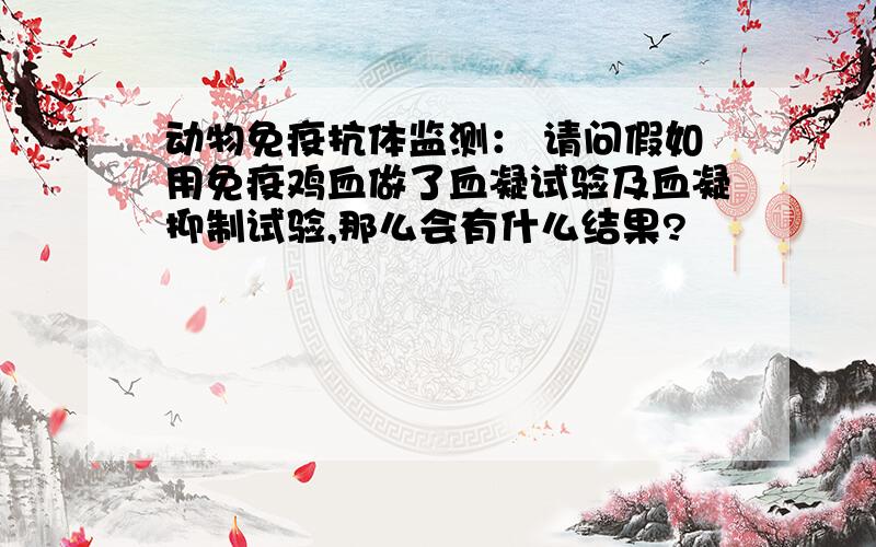 动物免疫抗体监测： 请问假如用免疫鸡血做了血凝试验及血凝抑制试验,那么会有什么结果?