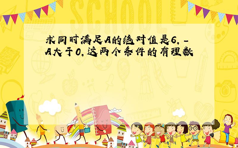 求同时满足A的绝对值是6,-A大于0,这两个条件的有理数