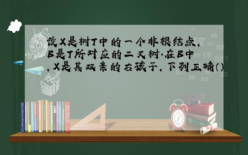 设X是树T中的一个非根结点,B是T所对应的二叉树.在B中,X是其双亲的右孩子,下列正确（）