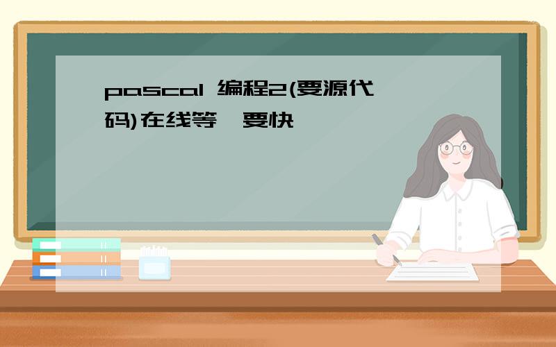 pascal 编程2(要源代码)在线等,要快