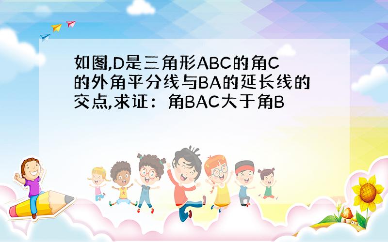 如图,D是三角形ABC的角C的外角平分线与BA的延长线的交点,求证：角BAC大于角B