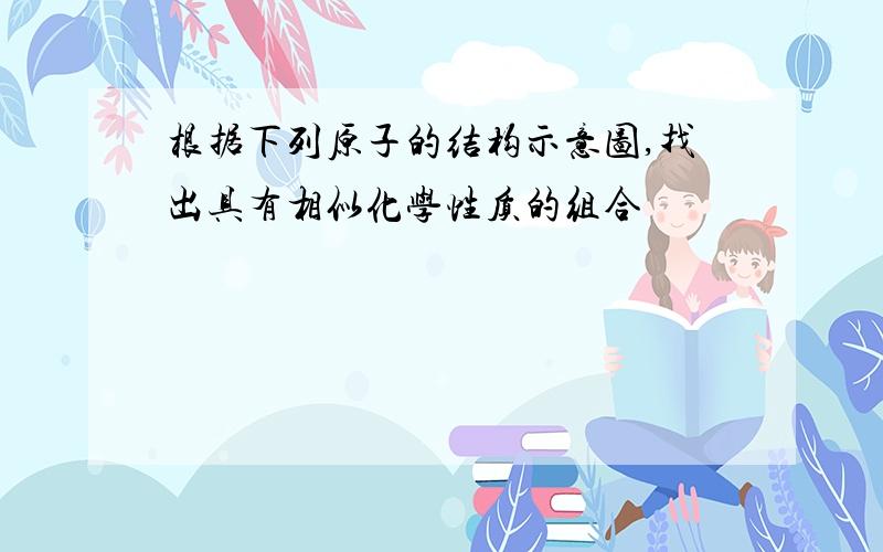 根据下列原子的结构示意图,找出具有相似化学性质的组合