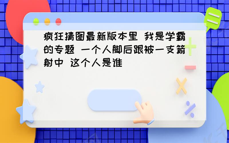 疯狂猜图最新版本里 我是学霸的专题 一个人脚后跟被一支箭射中 这个人是谁