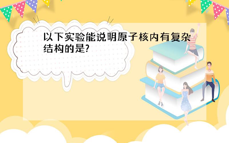 以下实验能说明原子核内有复杂结构的是?