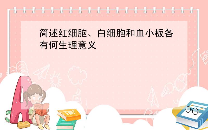 简述红细胞、白细胞和血小板各有何生理意义