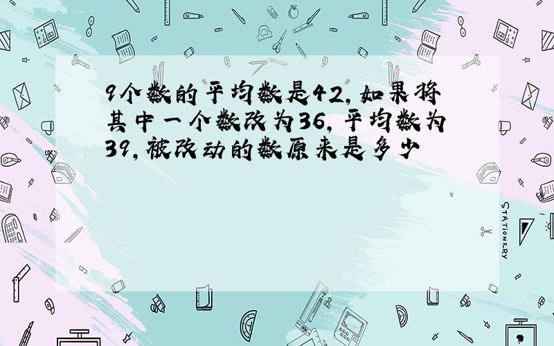 9个数的平均数是42,如果将其中一个数改为36,平均数为39,被改动的数原来是多少