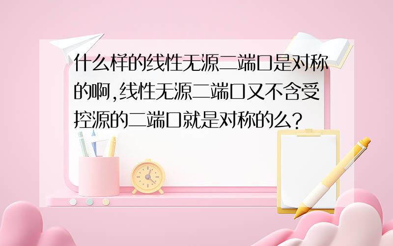 什么样的线性无源二端口是对称的啊,线性无源二端口又不含受控源的二端口就是对称的么?