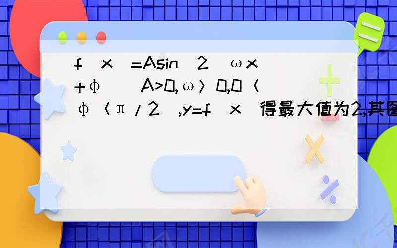 f(x)=Asin^2(ωx+φ)(A>0,ω＞0,0＜φ＜π/2),y=f(x)得最大值为2,其图像相邻两对称轴距离为