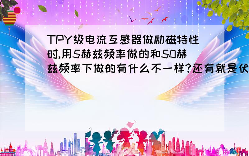 TPY级电流互感器做励磁特性时,用5赫兹频率做的和50赫兹频率下做的有什么不一样?还有就是伏安特性是一条斜线,并没有出现