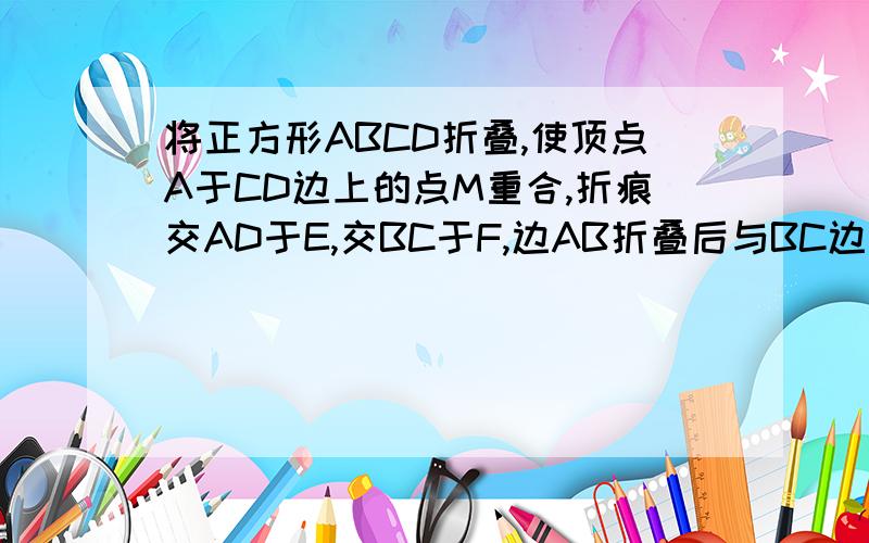 将正方形ABCD折叠,使顶点A于CD边上的点M重合,折痕交AD于E,交BC于F,边AB折叠后与BC边交于点G,求角MAG