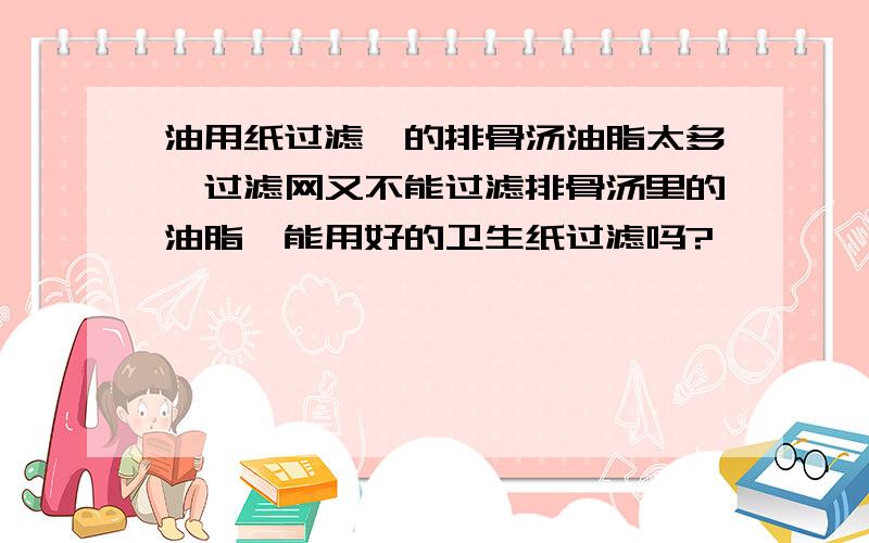 油用纸过滤炖的排骨汤油脂太多,过滤网又不能过滤排骨汤里的油脂,能用好的卫生纸过滤吗?