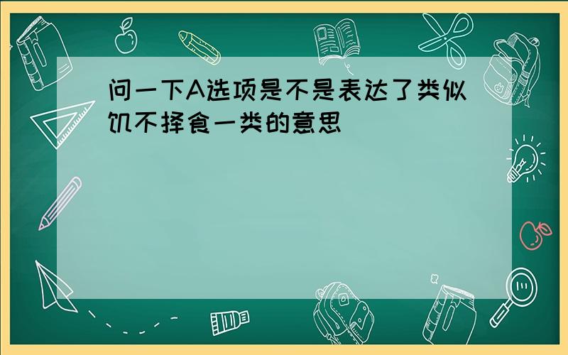 问一下A选项是不是表达了类似饥不择食一类的意思