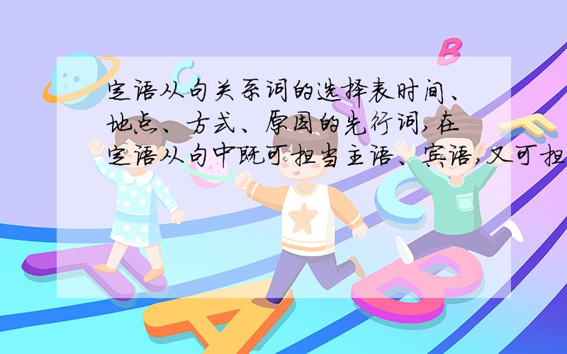 定语从句关系词的选择表时间、地点、方式、原因的先行词,在定语从句中既可担当主语、宾语,又可担当状语,故既可由关系代词引导