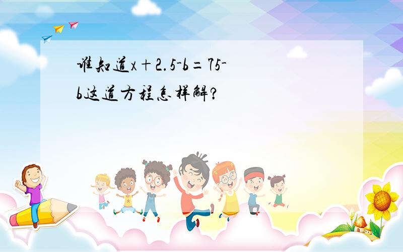 谁知道x+2.5-b=75-b这道方程怎样解?