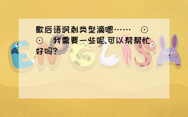 歇后语讽刺类型滴嗯……(⊙_⊙)我需要一些呢.可以帮帮忙好吗?^_^