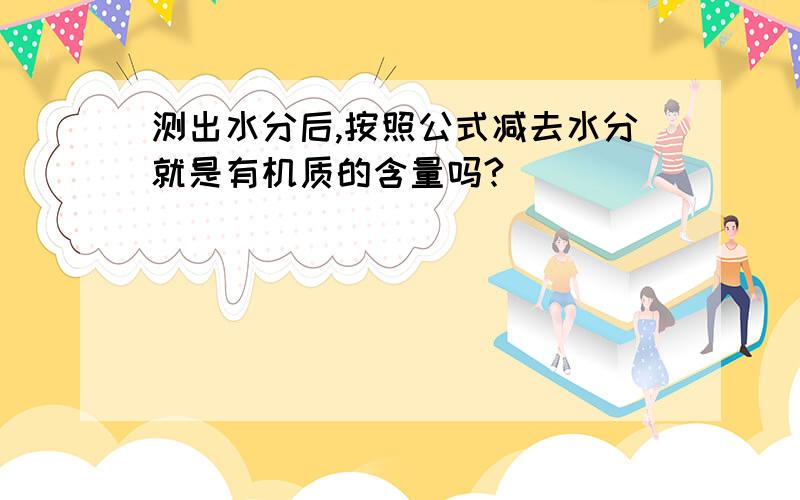 测出水分后,按照公式减去水分就是有机质的含量吗?