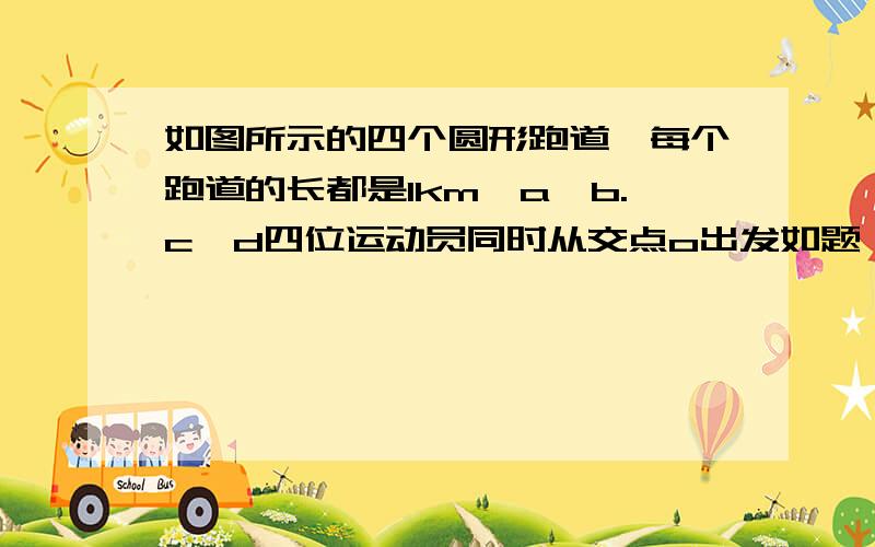 如图所示的四个圆形跑道,每个跑道的长都是1km,a,b.c,d四位运动员同时从交点o出发如题