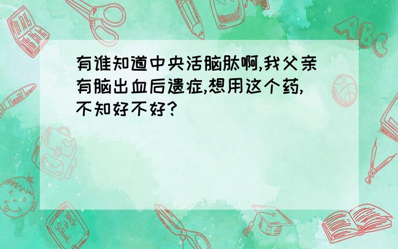 有谁知道中央活脑肽啊,我父亲有脑出血后遗症,想用这个药,不知好不好?