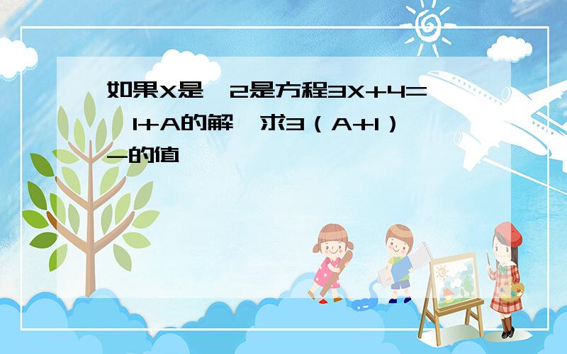 如果X是—2是方程3X+4=—1+A的解,求3（A+1）-的值