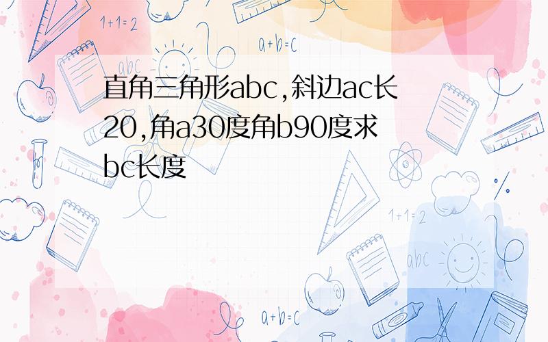 直角三角形abc,斜边ac长20,角a30度角b90度求bc长度