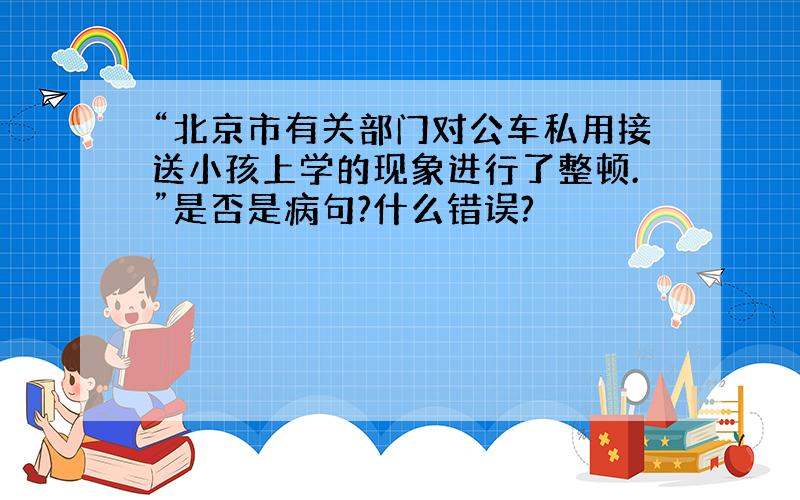 “北京市有关部门对公车私用接送小孩上学的现象进行了整顿.”是否是病句?什么错误?