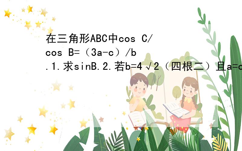 在三角形ABC中cos C/cos B=（3a-c）/b.1.求sinB.2.若b=4√2（四根二）且a=c求三角形的面