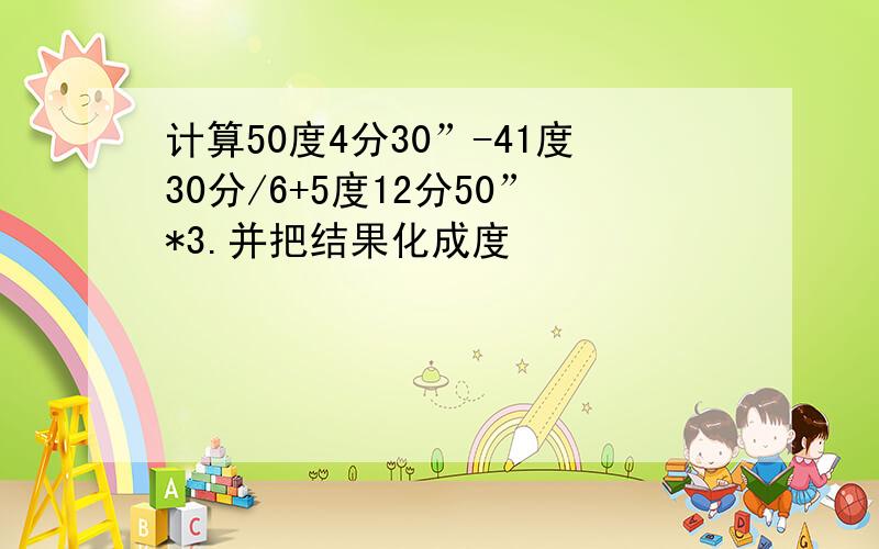 计算50度4分30”-41度30分/6+5度12分50”*3.并把结果化成度