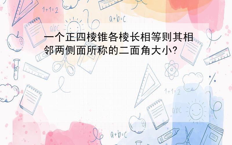 一个正四棱锥各棱长相等则其相邻两侧面所称的二面角大小?