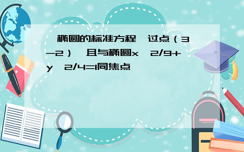 【椭圆的标准方程】过点（3,-2）,且与椭圆x^2/9+y^2/4=1同焦点