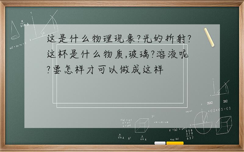 这是什么物理现象?光的折射?这杯是什么物质,玻璃?溶液呢?要怎样才可以做成这样