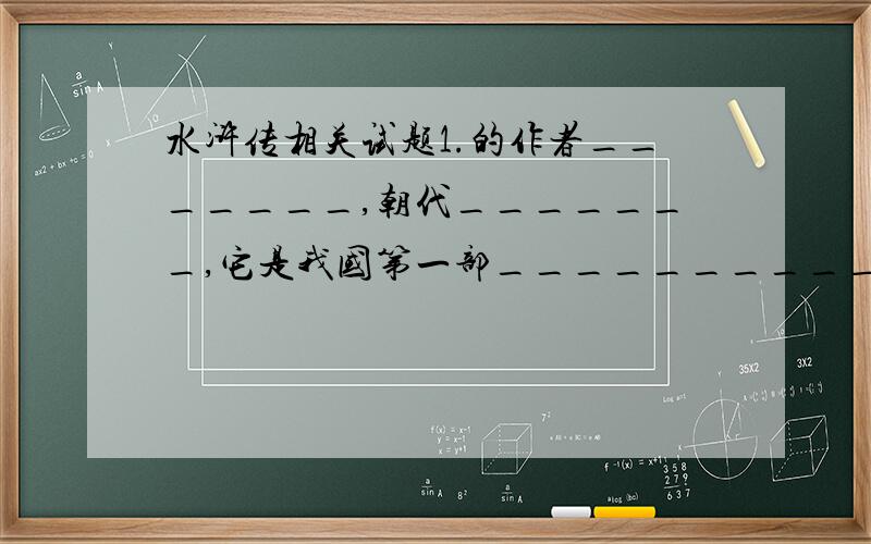 水浒传相关试题1.的作者_______,朝代_______,它是我国第一部___________小说.2.中共有____