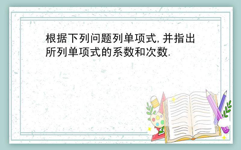 根据下列问题列单项式,并指出所列单项式的系数和次数.