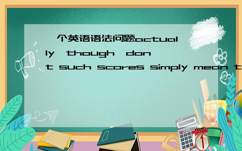 一个英语语法问题actually,though,don't such scores simply mean that I