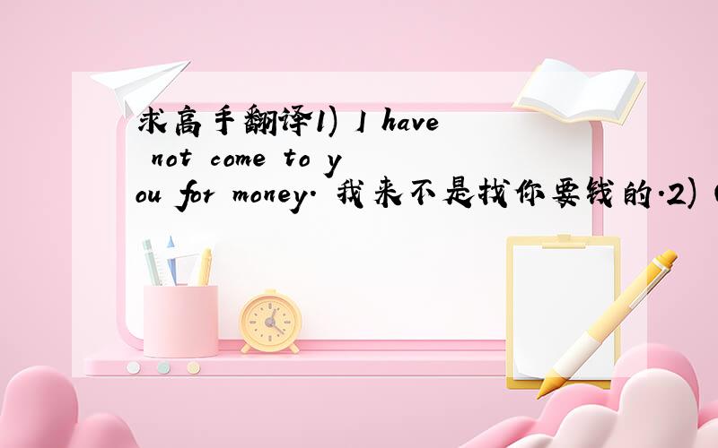 求高手翻译1) I have not come to you for money. 我来不是找你要钱的.2) One d